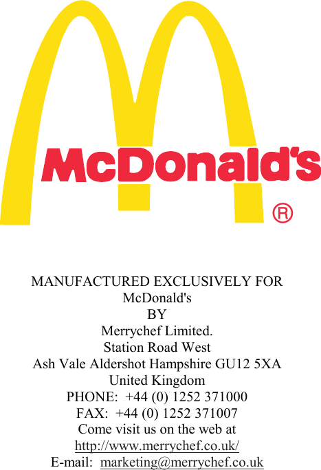 &reg;MANUFACTURED EXCLUSIVELY FOR McDonald's BY Merrychef Limited. Station Road West Ash Vale Aldershot Hampshire GU12 5XA United Kingdom PHONE:  +44 (0) 1252 371000 FAX:  +44 (0) 1252 371007 Come visit us on the web at http://www.merrychef.co.uk/ E-mail:  marketing@merrychef.co.uk 