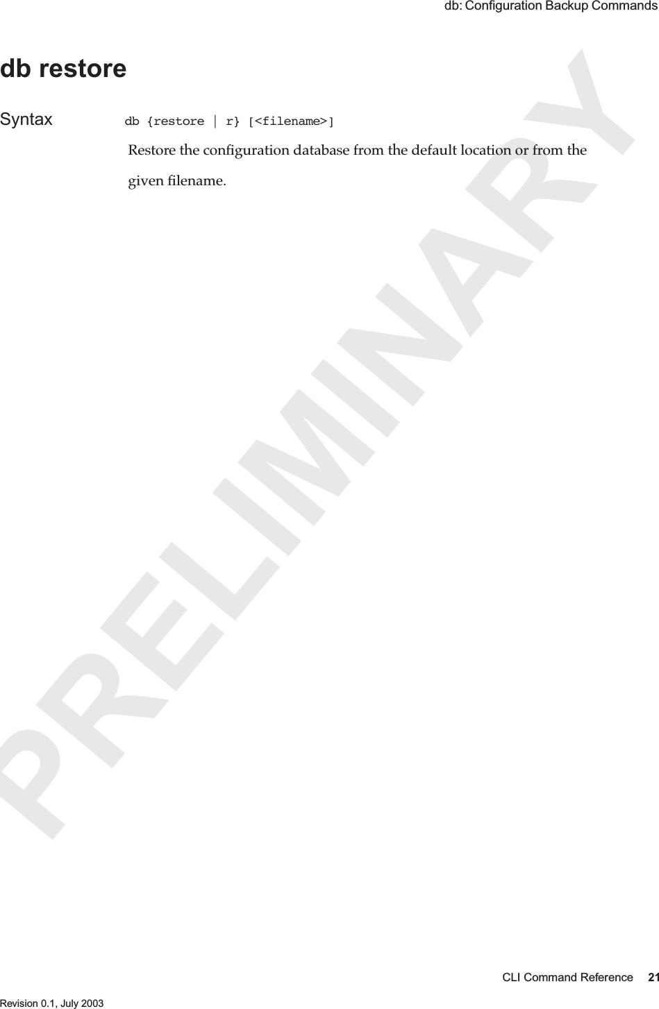 PRELIMINARYCLI Command Reference 21 Revision 0.1, July 2003 db: Conﬁguration Backup Commands db restoreSyntax db {restore | r} [&lt;filename&gt;] Restore the conﬁguration database from the default location or from the  given ﬁlename.