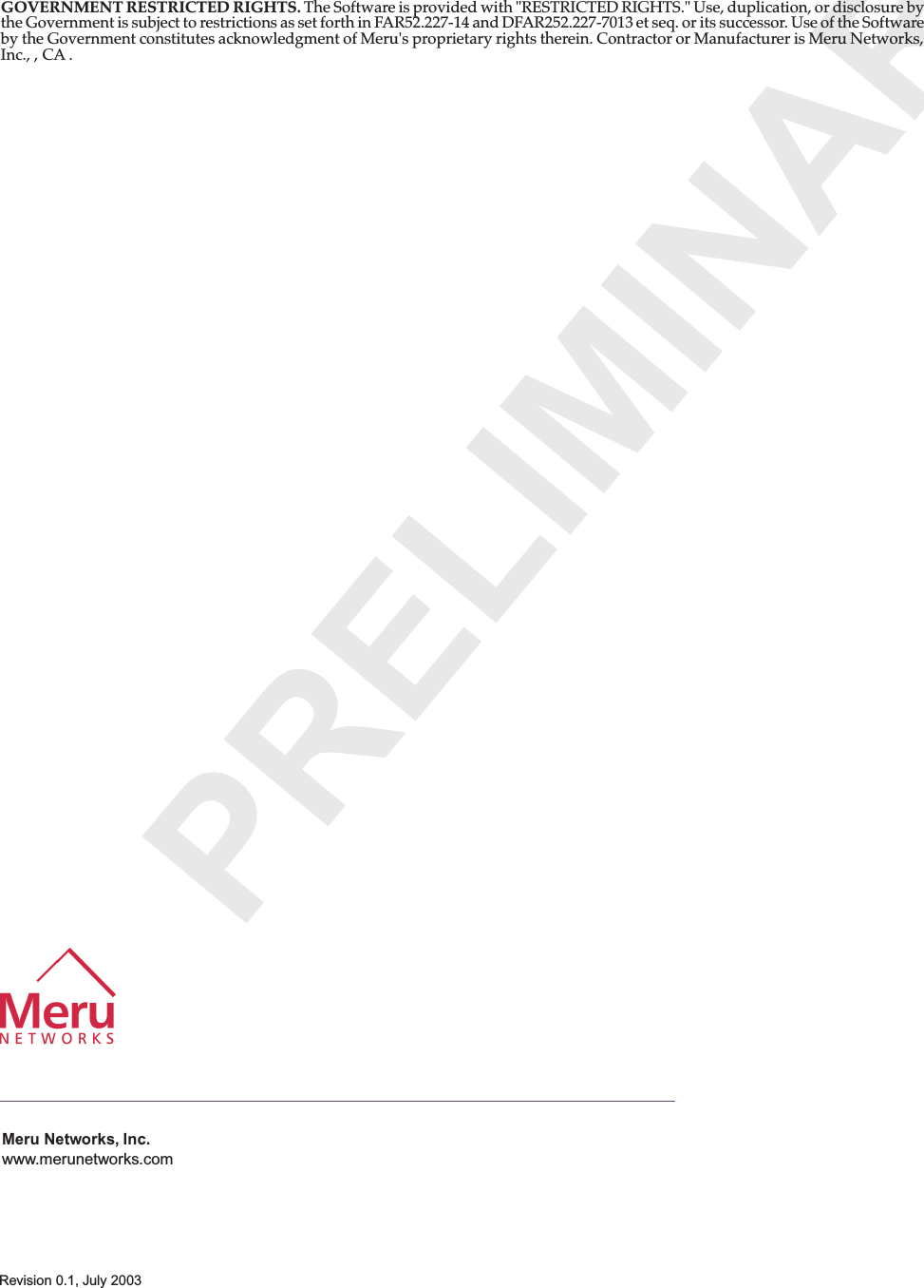 PRELIMINARMeru Networks, Inc.www.merunetworks.comRevision 0.1, July 2003GOVERNMENT RESTRICTED RIGHTS. The Software is provided with &quot;RESTRICTED RIGHTS.&quot; Use, duplication, or disclosure by the Government is subject to restrictions as set forth in FAR52.227-14 and DFAR252.227-7013 et seq. or its successor. Use of the Software by the Government constitutes acknowledgment of Meru&apos;s proprietary rights therein. Contractor or Manufacturer is Meru Networks, Inc., , CA .
