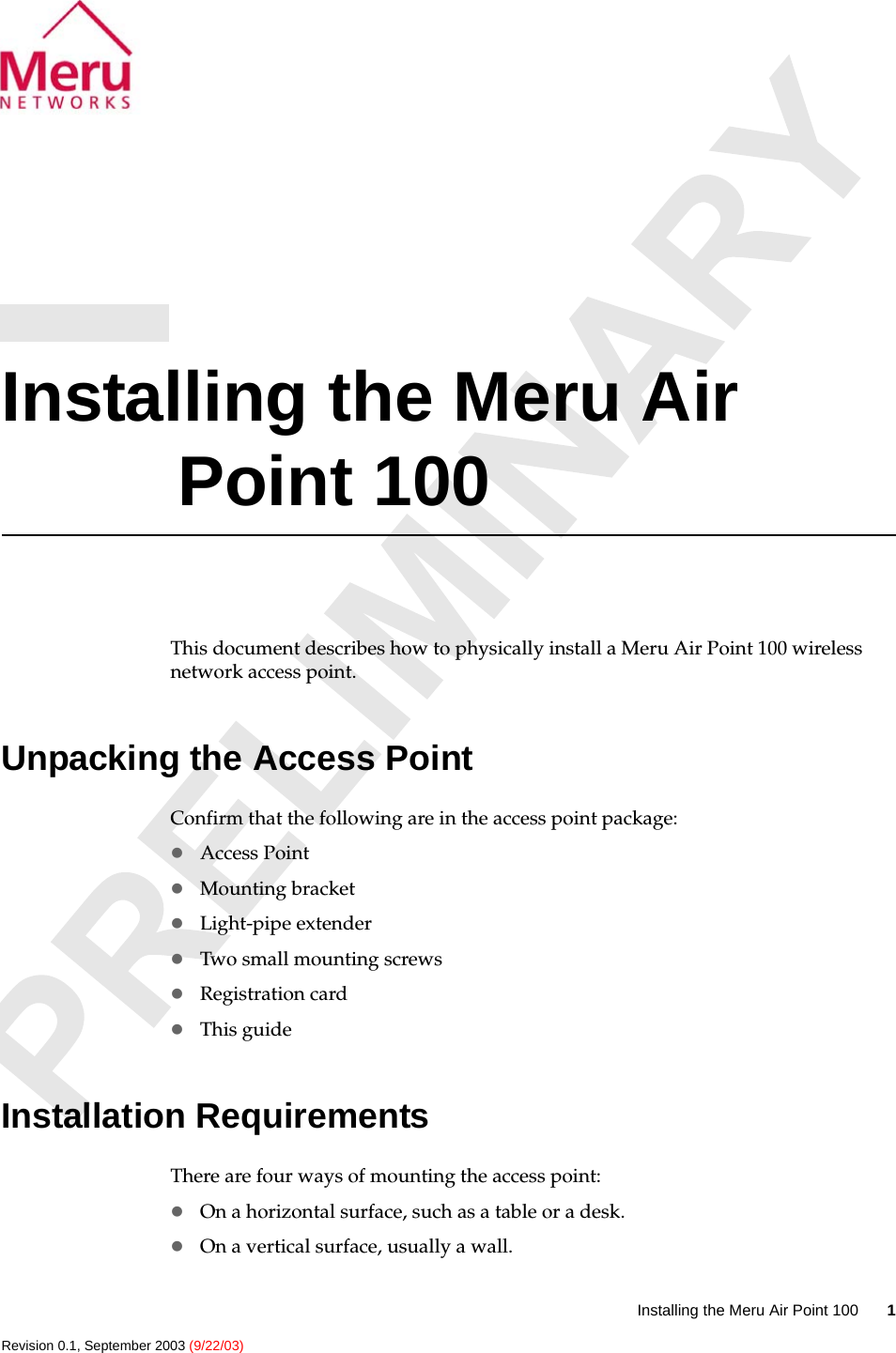 Installing the Meru Air Point 100 1 Revision 0.1, September 2003 (9/22/03)Installing the Meru Air Point 100This document describes how to physically install a Meru Air Point 100 wireless network access point. Unpacking the Access PointConfirm that the following are in the access point package:zAccess PointzMounting bracketzLight-pipe extenderzTwo small mounting screwszRegistration cardzThis guideInstallation RequirementsThere are four ways of mounting the access point:zOn a horizontal surface, such as a table or a desk.zOn a vertical surface, usually a wall.
