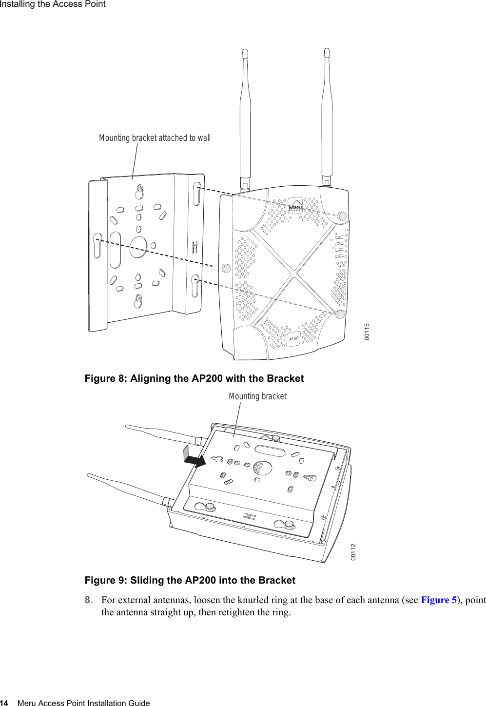 14 Meru Access Point Installation GuideInstalling the Access Point Figure 8: Aligning the AP200 with the BracketFigure 9: Sliding the AP200 into the Bracket8. For external antennas, loosen the knurled ring at the base of each antenna (see Figure 5), point the antenna straight up, then retighten the ring.00115Mounting bracket attached to wallAP20000112Mounting bracket