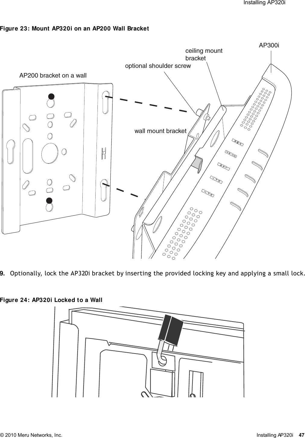  Installing AP320i © 2010 Meru Networks, Inc. Installing AP320i 47 Figure 23: Mount AP320i on an AP200 Wall Bracket9. Optionally, lock the AP320i bracket by inserting the provided locking key and applying a small lock.Figure 24: AP320i Locked to a Wallwall mount bracketceiling mountbracketAP300iAP200 bracket on a walloptional shoulder screw