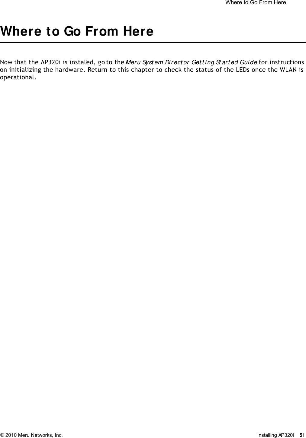  Where to Go From Here © 2010 Meru Networks, Inc. Installing AP320i 51 Where to Go From HereNow that the AP320i is installed, go to the Meru Syst em Dir ect or  Get t ing St art ed Guide for instructions on initializing the hardware. Return to this chapter to check the status of the LEDs once the WLAN is operational.