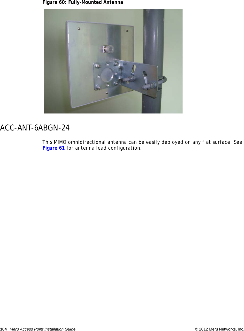 104 Meru Access Point Installation Guide © 2012 Meru Networks, Inc.  Figure 60: Fully-Mounted AntennaACC-ANT-6ABGN-24This MIMO omnidirectional antenna can be easily deployed on any flat surface. See Figure 61 for antenna lead configuration.