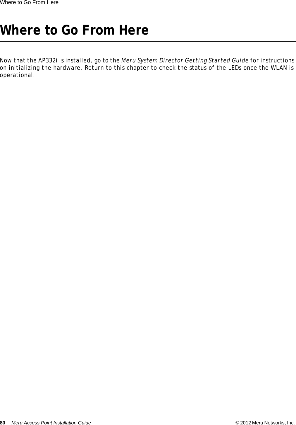 80 Meru Access Point Installation Guide © 2012 Meru Networks, Inc. Where to Go From Here Where to Go From HereNow that the AP332i is installed, go to the Meru System Director Getting Started Guide for instructions on initializing the hardware. Return to this chapter to check the status of the LEDs once the WLAN is operational.