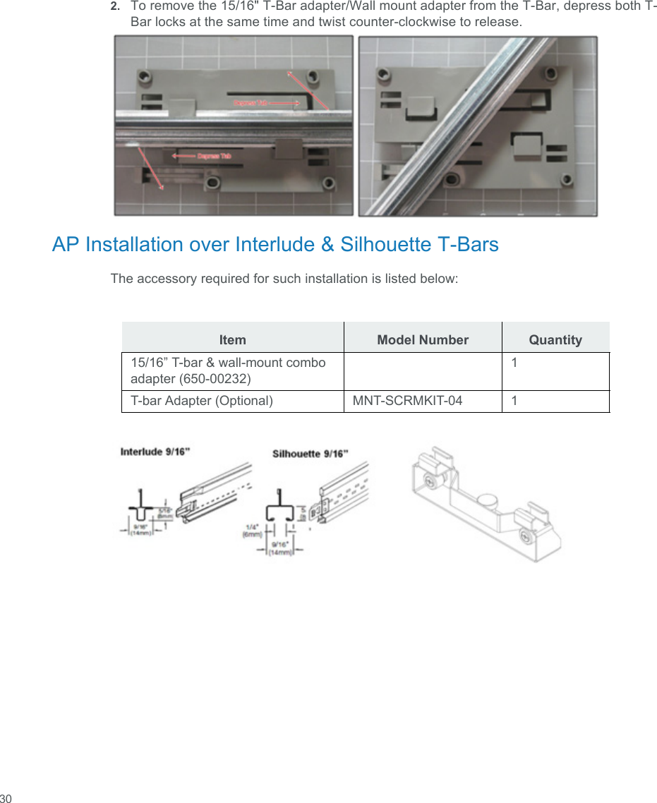  302. To remove the 15/16&quot; T-Bar adapter/Wall mount adapter from the T-Bar, depress both T-Bar locks at the same time and twist counter-clockwise to release.AP Installation over Interlude &amp; Silhouette T-BarsThe accessory required for such installation is listed below:Item Model Number Quantity15/16” T-bar &amp; wall-mount combo adapter (650-00232)1T-bar Adapter (Optional) MNT-SCRMKIT-04 1