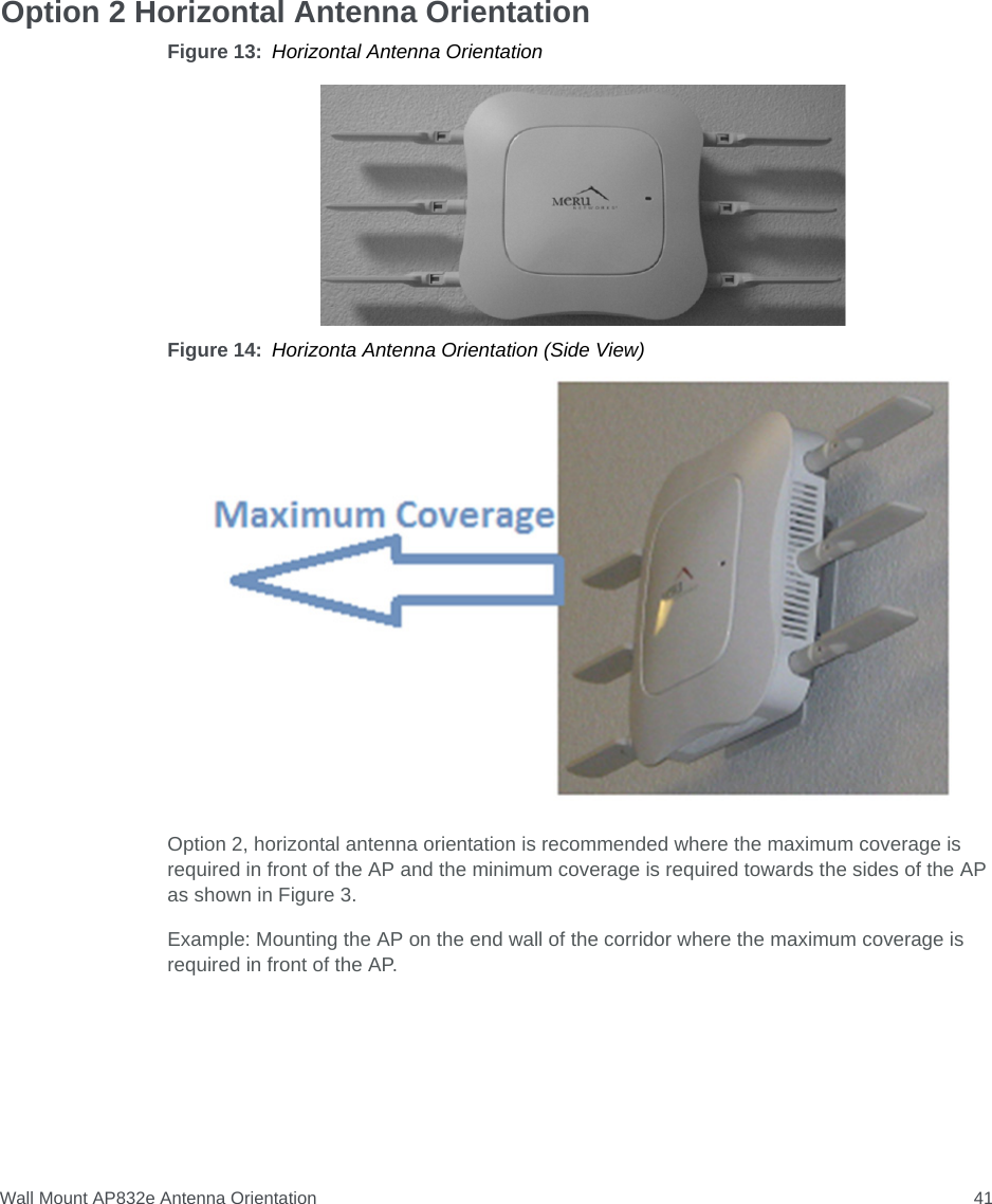 Wall Mount AP832e Antenna Orientation 41Option 2 Horizontal Antenna OrientationFigure 13: Horizontal Antenna OrientationFigure 14: Horizonta Antenna Orientation (Side View)Option 2, horizontal antenna orientation is recommended where the maximum coverage is required in front of the AP and the minimum coverage is required towards the sides of the AP as shown in Figure 3.Example: Mounting the AP on the end wall of the corridor where the maximum coverage is required in front of the AP.