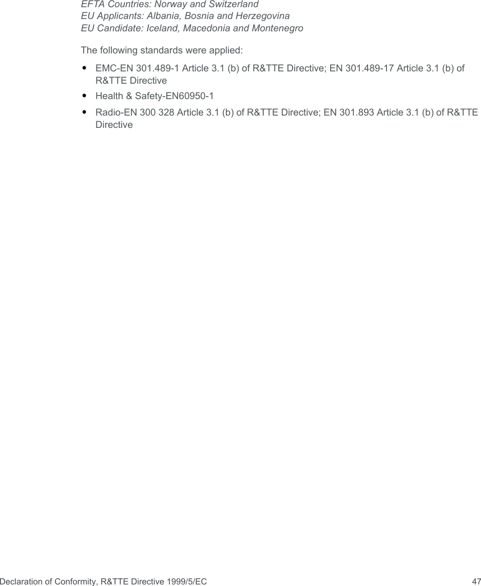 Declaration of Conformity, R&amp;TTE Directive 1999/5/EC 47EFTA Countries: Norway and SwitzerlandEU Applicants: Albania, Bosnia and HerzegovinaEU Candidate: Iceland, Macedonia and MontenegroThe following standards were applied:•EMC-EN 301.489-1 Article 3.1 (b) of R&amp;TTE Directive; EN 301.489-17 Article 3.1 (b) of R&amp;TTE Directive•Health &amp; Safety-EN60950-1•Radio-EN 300 328 Article 3.1 (b) of R&amp;TTE Directive; EN 301.893 Article 3.1 (b) of R&amp;TTE Directive