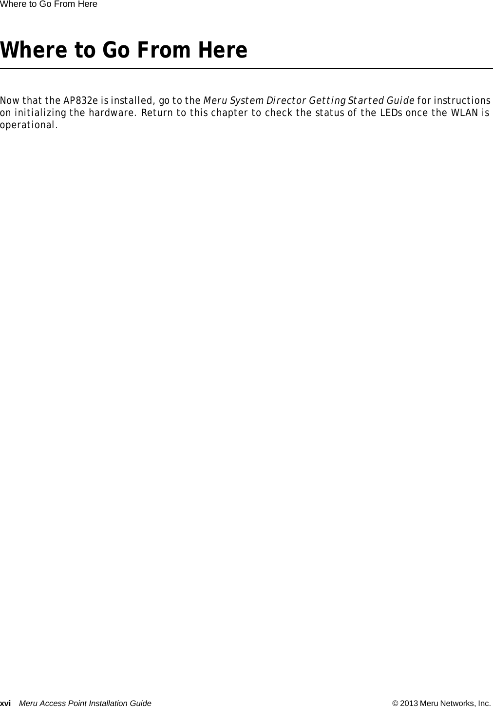 xvi Meru Access Point Installation Guide © 2013 Meru Networks, Inc. Where to Go From Here  Where to Go From HereNow that the AP832e is installed, go to the Meru System Director Getting Started Guide for instructions on initializing the hardware. Return to this chapter to check the status of the LEDs once the WLAN is operational.