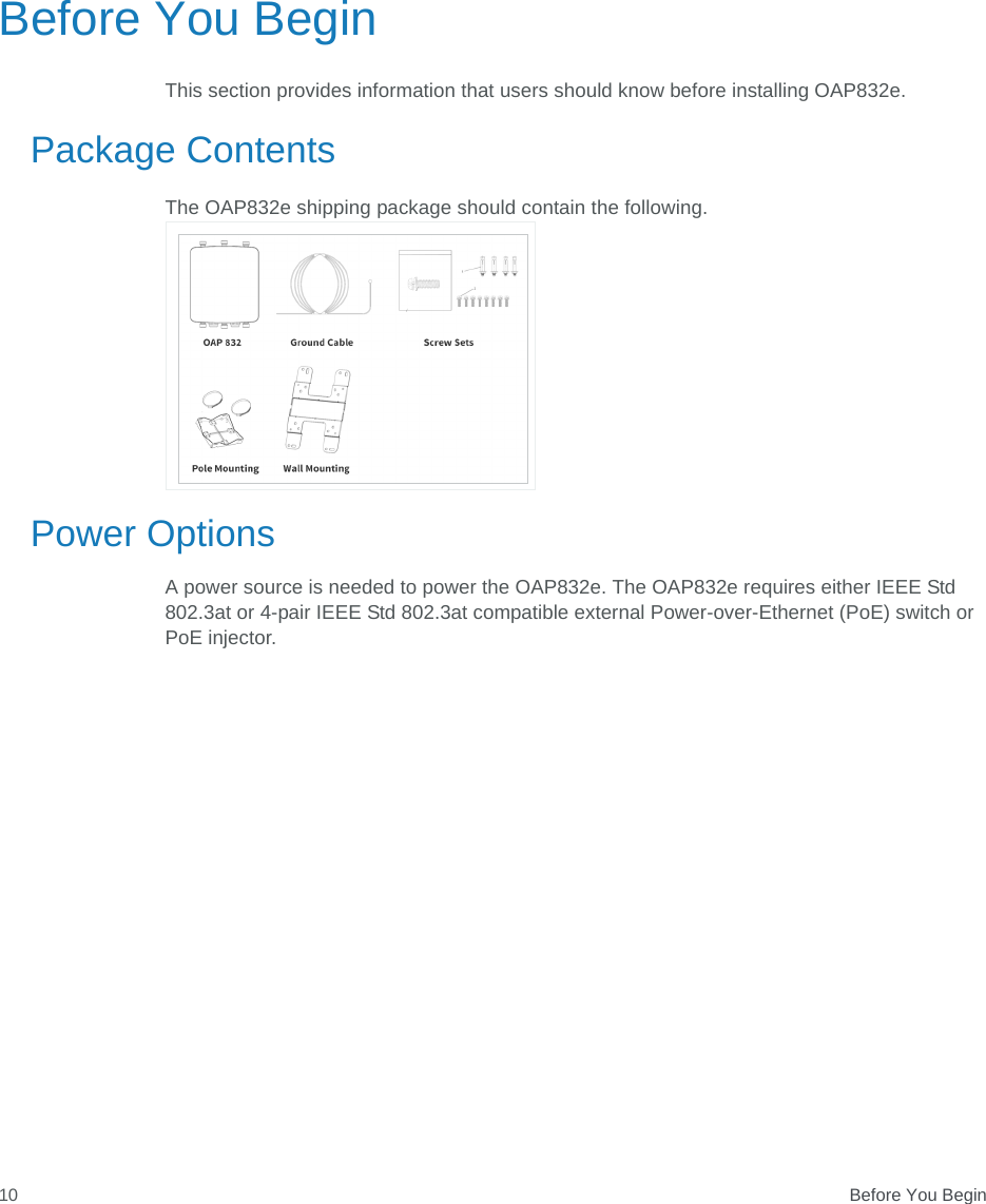  Before You Begin10Before You BeginThis section provides information that users should know before installing OAP832e.Package ContentsThe OAP832e shipping package should contain the following. Power OptionsA power source is needed to power the OAP832e. The OAP832e requires either IEEE Std 802.3at or 4-pair IEEE Std 802.3at compatible external Power-over-Ethernet (PoE) switch or PoE injector.