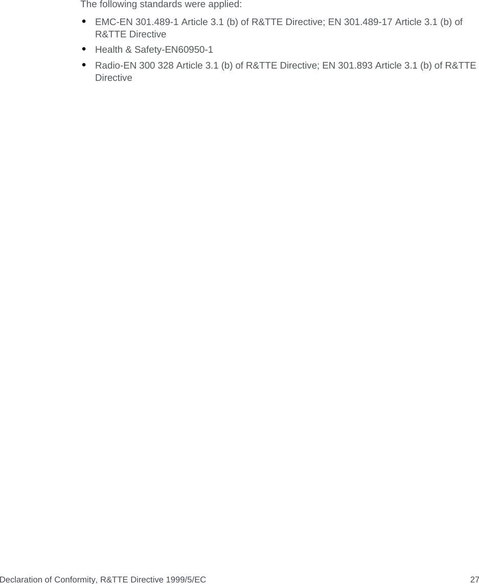 Declaration of Conformity, R&amp;TTE Directive 1999/5/EC 27The following standards were applied:•EMC-EN 301.489-1 Article 3.1 (b) of R&amp;TTE Directive; EN 301.489-17 Article 3.1 (b) of R&amp;TTE Directive•Health &amp; Safety-EN60950-1•Radio-EN 300 328 Article 3.1 (b) of R&amp;TTE Directive; EN 301.893 Article 3.1 (b) of R&amp;TTE Directive