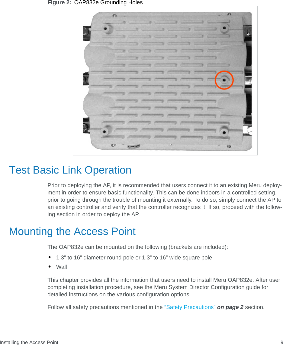 Installing the Access Point 9Figure 2: OAP832e Grounding HolesTest Basic Link OperationPrior to deploying the AP, it is recommended that users connect it to an existing Meru deploy-ment in order to ensure basic functionality. This can be done indoors in a controlled setting, prior to going through the trouble of mounting it externally. To do so, simply connect the AP to an existing controller and verify that the controller recognizes it. If so, proceed with the follow-ing section in order to deploy the AP.Mounting the Access PointThe OAP832e can be mounted on the following (brackets are included):•1.3” to 16” diameter round pole or 1.3” to 16” wide square pole•WallThis chapter provides all the information that users need to install Meru OAP832e. After user completing installation procedure, see the Meru System Director Configuration guide for detailed instructions on the various configuration options. Follow all safety precautions mentioned in the “Safety Precautions” on page 2 section.