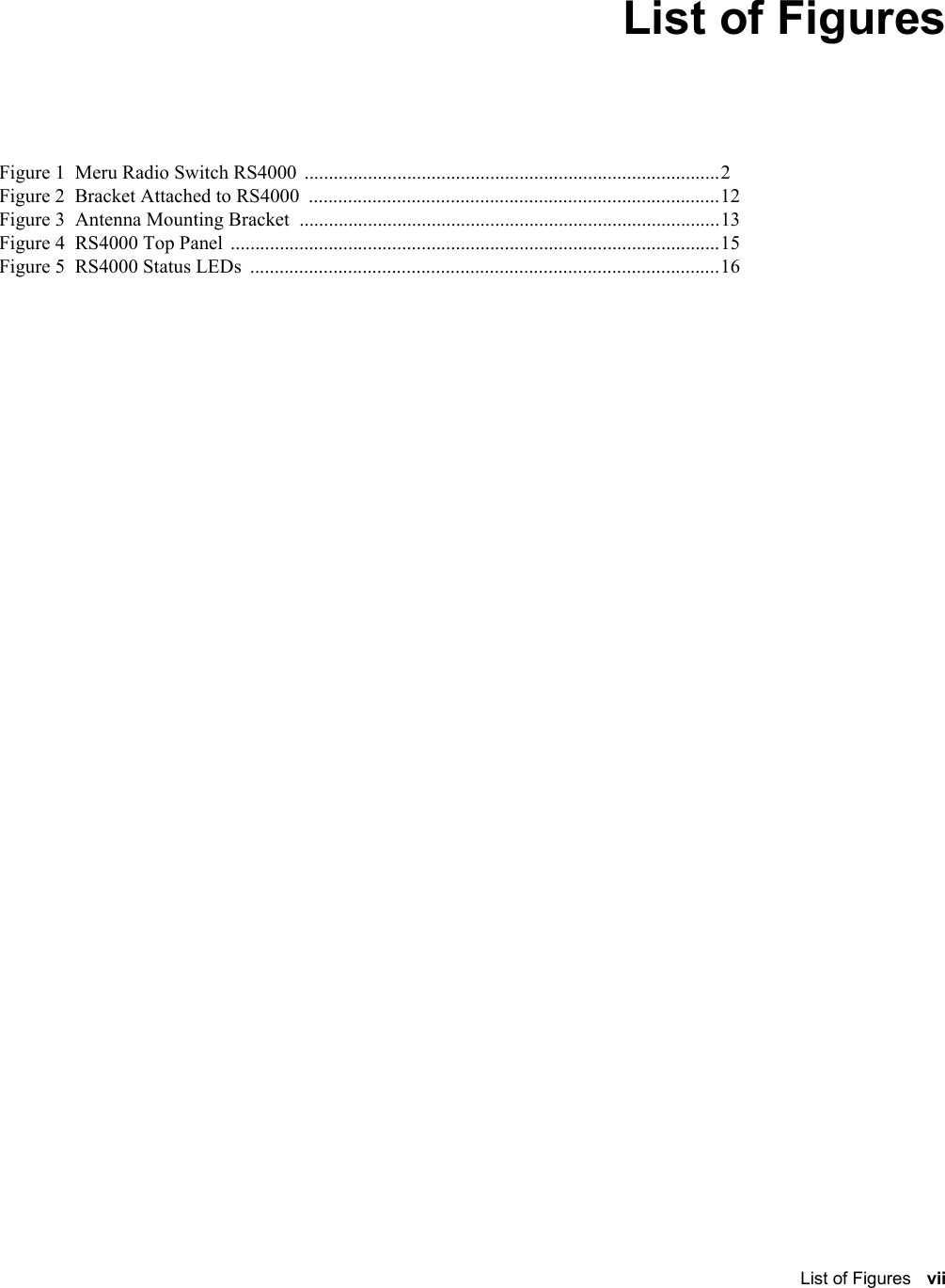   List of Figures vii List of Figures Figure 1  Meru Radio Switch RS4000  .....................................................................................2 Figure 2  Bracket Attached to RS4000 ....................................................................................12 Figure 3  Antenna Mounting Bracket  ......................................................................................13 Figure 4  RS4000 Top Panel ....................................................................................................15 Figure 5  RS4000 Status LEDs  ................................................................................................16