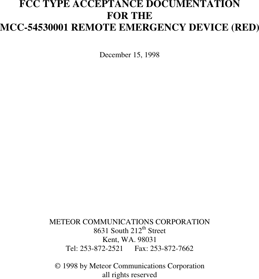 FCC TYPE ACCEPTANCE DOCUMENTATIONFOR THEMCC-54530001 REMOTE EMERGENCY DEVICE (RED)December 15, 1998METEOR COMMUNICATIONS CORPORATION8631 South 212th StreetKent, WA. 98031Tel: 253-872-2521 Fax: 253-872-7662© 1998 by Meteor Communications Corporationall rights reserved