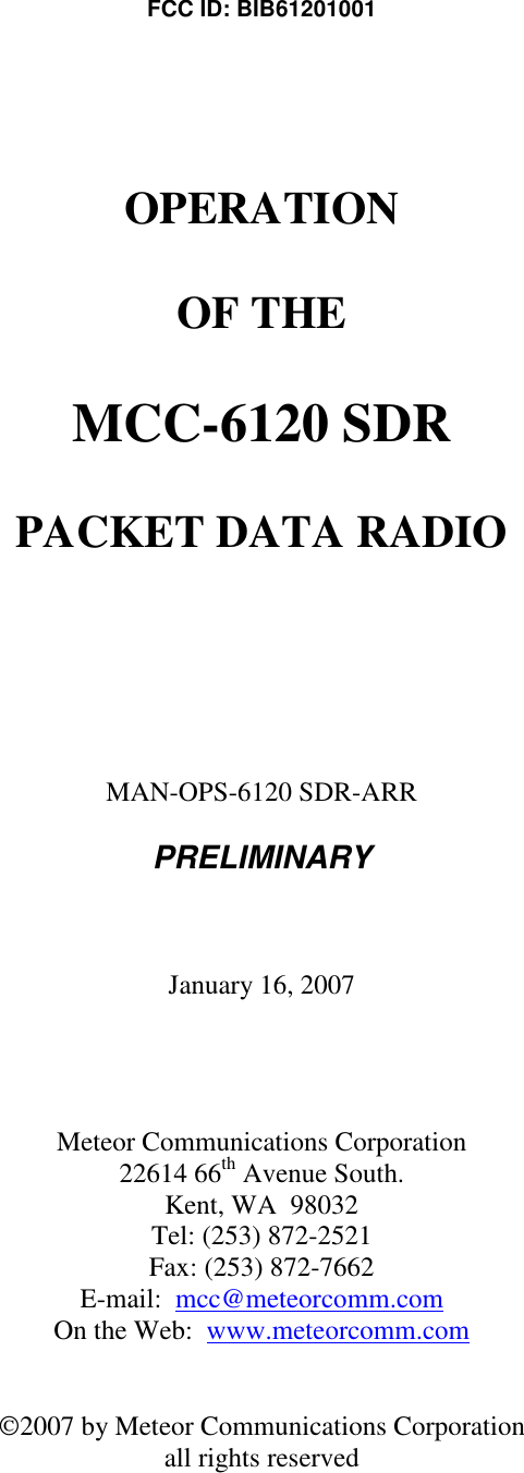  FCC ID: BIB61201001   OPERATION  OF THE  MCC-6120 SDR  PACKET DATA RADIO      MAN-OPS-6120 SDR-ARR  PRELIMINARY    January 16, 2007     Meteor Communications Corporation 22614 66th Avenue South. Kent, WA  98032 Tel: (253) 872-2521 Fax: (253) 872-7662 E-mail:  mcc@meteorcomm.com On the Web:  www.meteorcomm.com   2007 by Meteor Communications Corporation all rights reserved 