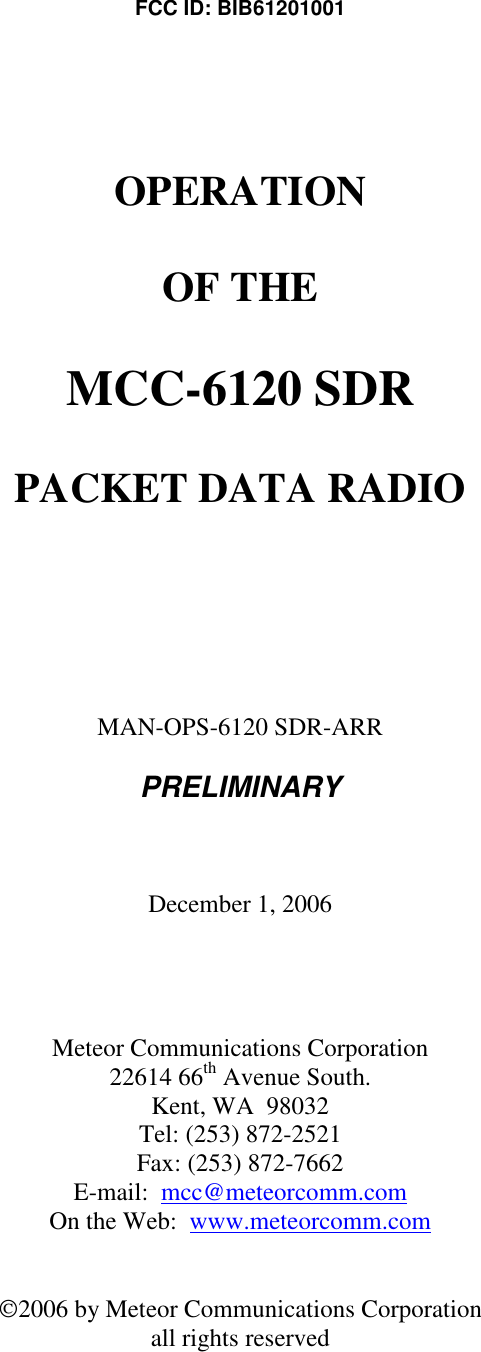  FCC ID: BIB61201001   OPERATION  OF THE  MCC-6120 SDR  PACKET DATA RADIO      MAN-OPS-6120 SDR-ARR  PRELIMINARY    December 1, 2006     Meteor Communications Corporation 22614 66th Avenue South. Kent, WA  98032 Tel: (253) 872-2521 Fax: (253) 872-7662 E-mail:  mcc@meteorcomm.com On the Web:  www.meteorcomm.com   2006 by Meteor Communications Corporation all rights reserved 