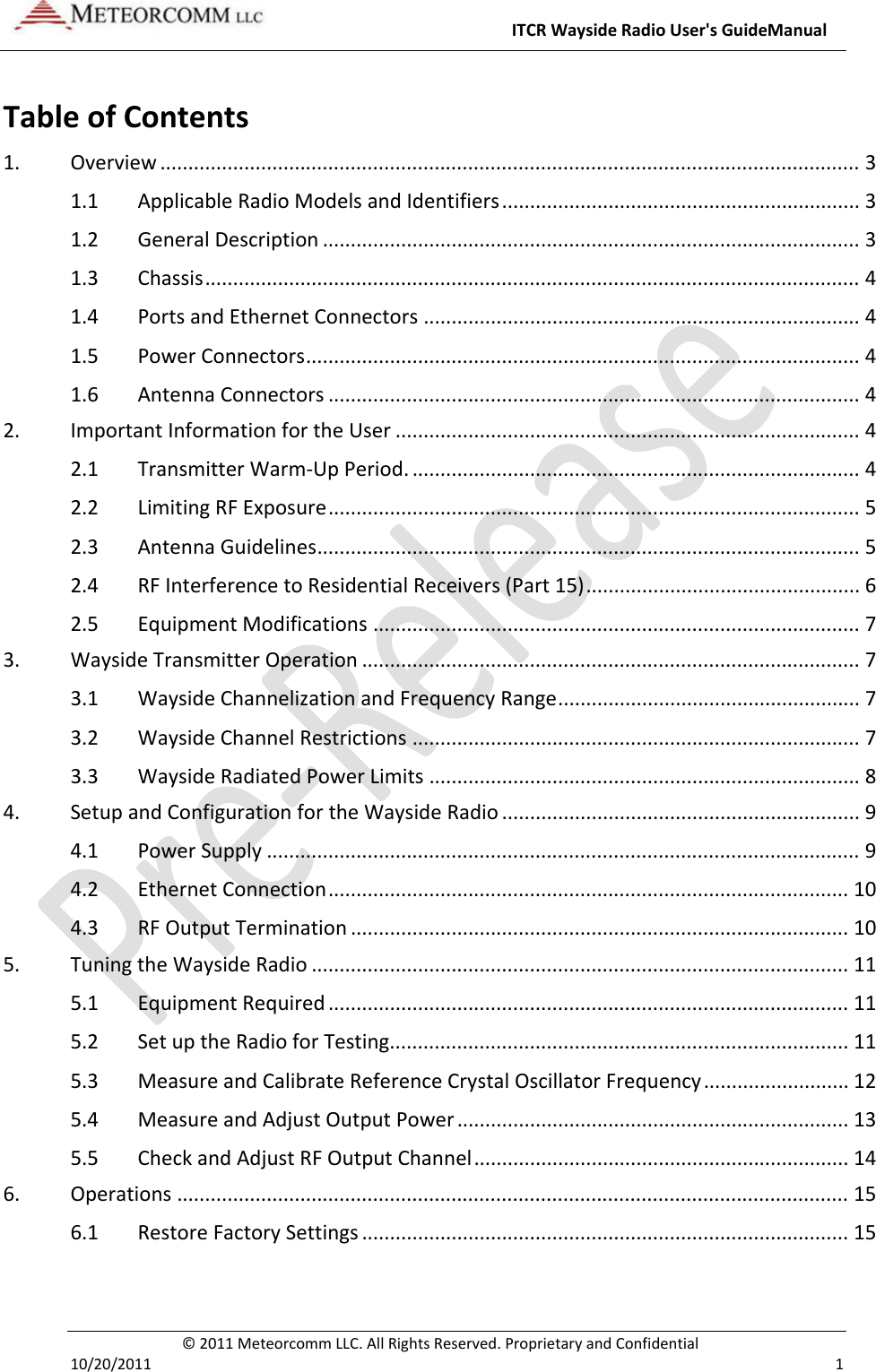 ITCRWaysideRadioUser&apos;sGuideManual©2011MeteorcommLLC.AllRightsReserved.ProprietaryandConfidential10/20/2011 1TableofContents1.Overview.............................................................................................................................31.1ApplicableRadioModelsandIdentifiers................................................................31.2GeneralDescription................................................................................................31.3Chassis.....................................................................................................................41.4PortsandEthernetConnectors..............................................................................41.5PowerConnectors...................................................................................................41.6AntennaConnectors...............................................................................................42.ImportantInformationfortheUser...................................................................................42.1TransmitterWarm‐UpPeriod.................................................................................42.2LimitingRFExposure...............................................................................................52.3AntennaGuidelines.................................................................................................52.4RFInterferencetoResidentialReceivers(Part15).................................................62.5EquipmentModifications.......................................................................................73.WaysideTransmitterOperation.........................................................................................73.1WaysideChannelizationandFrequencyRange......................................................73.2WaysideChannelRestrictions................................................................................73.3WaysideRadiatedPowerLimits.............................................................................84.SetupandConfigurationfortheWaysideRadio................................................................94.1PowerSupply..........................................................................................................94.2EthernetConnection.............................................................................................104.3RFOutputTermination.........................................................................................105.TuningtheWaysideRadio................................................................................................115.1EquipmentRequired.............................................................................................115.2SetuptheRadioforTesting..................................................................................115.3MeasureandCalibrateReferenceCrystalOscillatorFrequency..........................125.4MeasureandAdjustOutputPower......................................................................135.5CheckandAdjustRFOutputChannel...................................................................146.Operations........................................................................................................................156.1RestoreFactorySettings.......................................................................................15