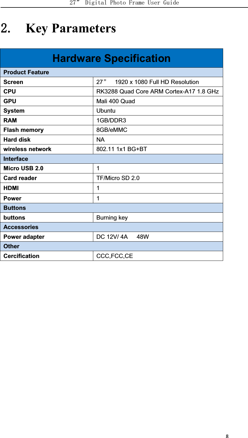      8Key ParametersHardware SpecificationProduct FeatureScreen 271920 x 1080 Full HD ResolutionCPURK3288 Quad Core ARM Cortex-A17 1.8 GHzGPUMali 400 QuadSystemUbuntuRAM1GB/DDR3Flash memory8GB/eMMCHard diskNAwireless network802.11 1x1 BG+BTInterfaceMicro USB 2.01Card reader TF/Micro SD 2.0HDMI1Power1ButtonsbuttonsBurning keyAccessoriesPower adapterDC 12V/ 4A 48WOtherCercification CCC,FCC,CE