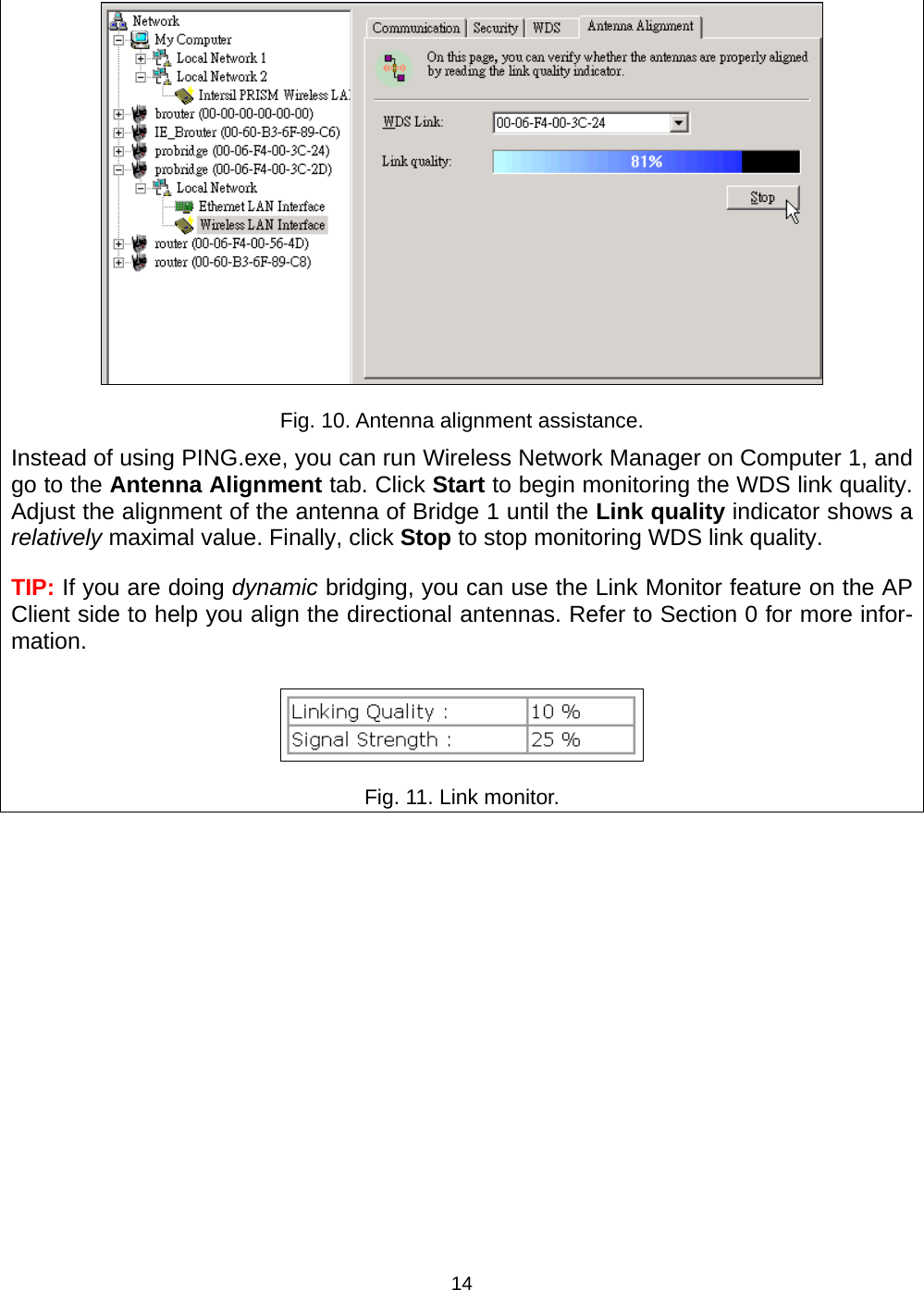   14 Fig. 10. Antenna alignment assistance. Instead of using PING.exe, you can run Wireless Network Manager on Computer 1, and go to the Antenna Alignment tab. Click Start to begin monitoring the WDS link quality. Adjust the alignment of the antenna of Bridge 1 until the Link quality indicator shows a relatively maximal value. Finally, click Stop to stop monitoring WDS link quality. TIP: If you are doing dynamic bridging, you can use the Link Monitor feature on the AP Client side to help you align the directional antennas. Refer to Section 0 for more infor-mation.  Fig. 11. Link monitor. 