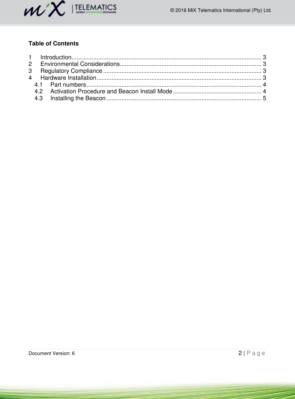  Document Version: 6                                                                                                   2 | P a g e        © 2016 MiX Telematics International (Pty) Ltd.   Table of Contents  1 Introduction .................................................................................................................. 3 2 Environmental Considerations ..................................................................................... 3 3 Regulatory Compliance ............................................................................................... 3 4 Hardware Installation ................................................................................................... 3 4.1 Part numbers ......................................................................................................... 4 4.2 Activation Procedure and Beacon Install Mode ..................................................... 4 4.3 Installing the Beacon ............................................................................................. 5                           