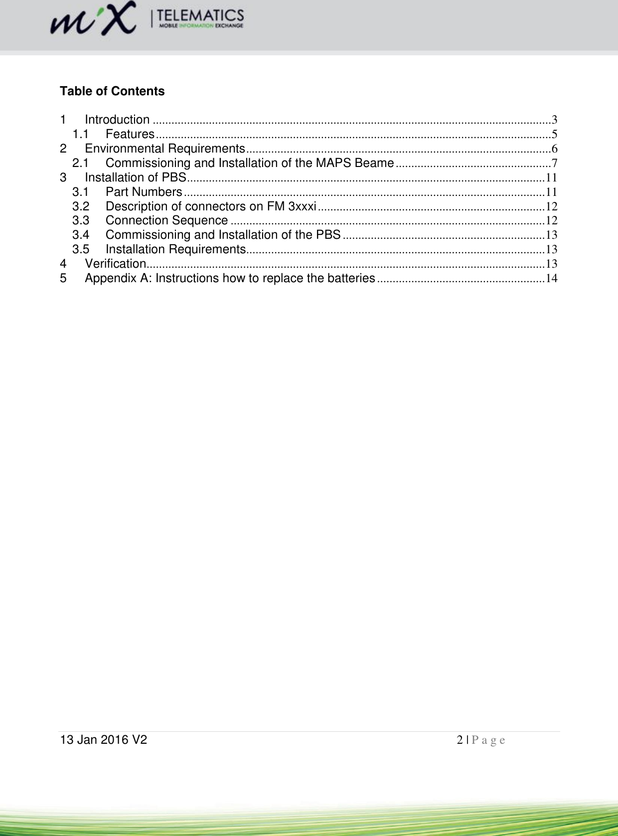  13 Jan 2016 V2    2 | P a g e         Table of Contents  1 Introduction ................................................................................................................................ 3 1.1 Features ............................................................................................................................... 5 2 Environmental Requirements .................................................................................................. 6 2.1 Commissioning and Installation of the MAPS Beame .................................................. 7 3 Installation of PBS ................................................................................................................... 11 3.1 Part Numbers .................................................................................................................... 11 3.2 Description of connectors on FM 3xxxi ......................................................................... 12 3.3 Connection Sequence ..................................................................................................... 12 3.4 Commissioning and Installation of the PBS ................................................................. 13 3.5 Installation Requirements................................................................................................ 13 4 Verification................................................................................................................................ 13 5 Appendix A: Instructions how to replace the batteries ...................................................... 14        