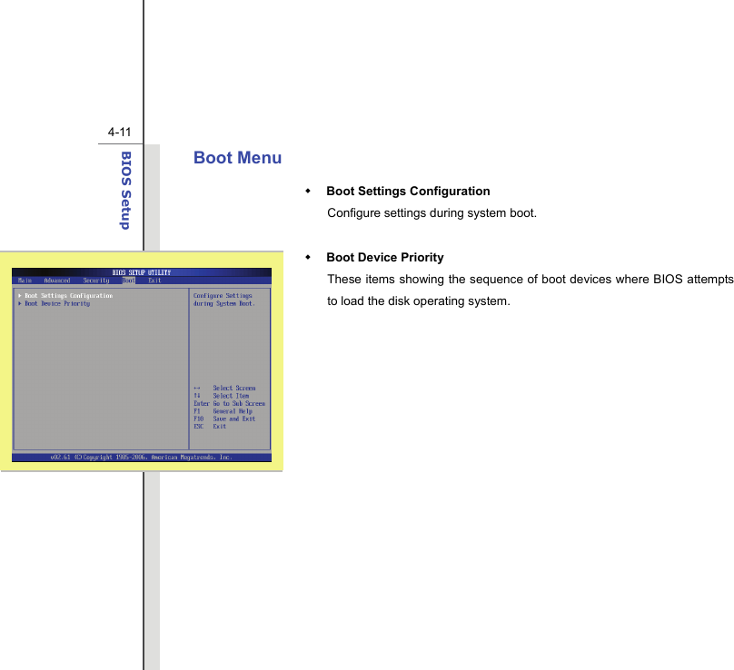  4-11BIOS Setup  Boot Menu  Boot Settings Configuration Configure settings during system boot.   Boot Device Priority   These items showing the sequence of boot devices where BIOS attempts to load the disk operating system.               