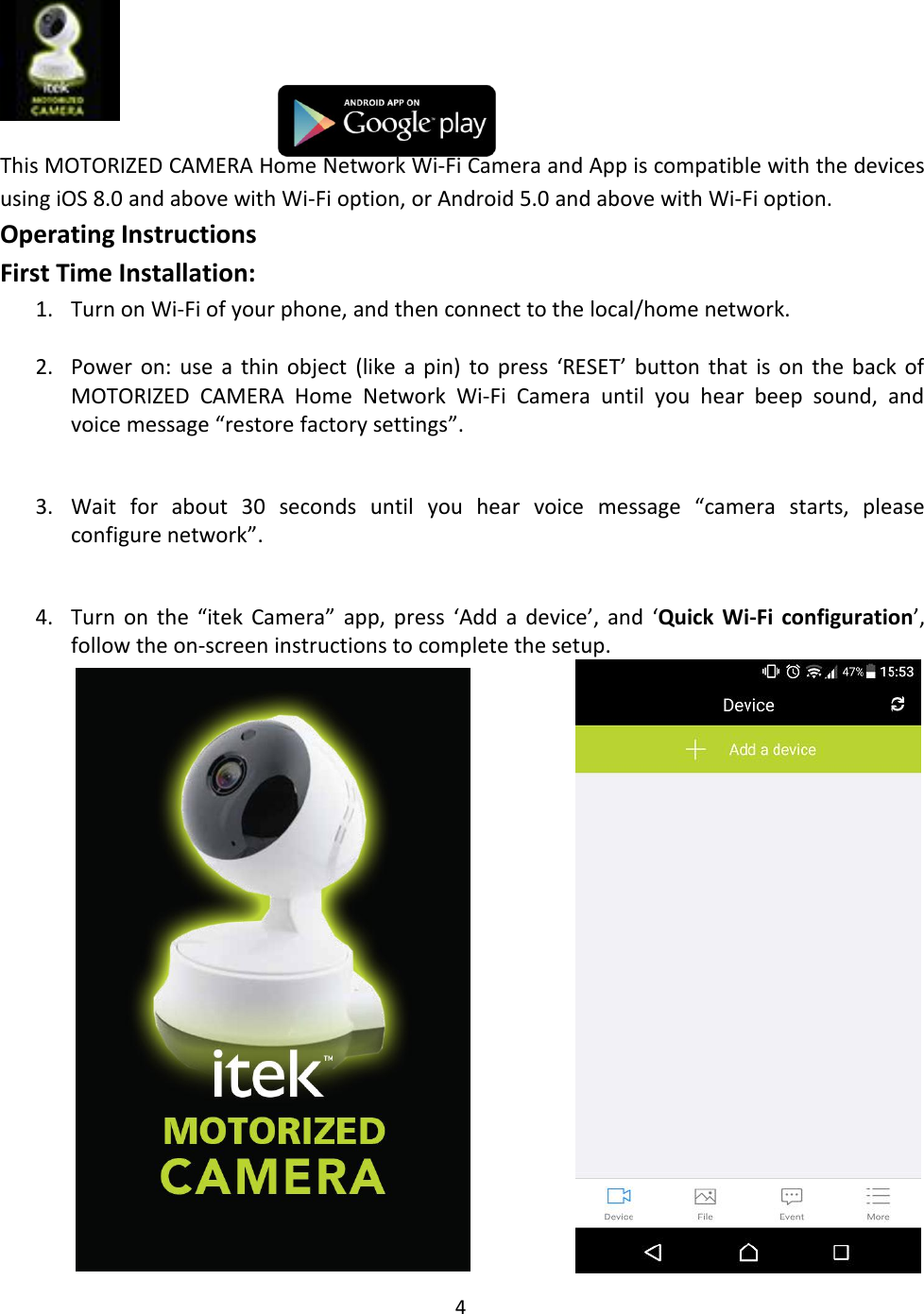 4This MOTORIZED CAMERA Home Network Wi-Fi Camera and App is compatible with the devicesusing iOS 8.0 and above with Wi-Fi option, or Android 5.0 and above with Wi-Fi option.Operating InstructionsFirst Time Installation:1. Turn on Wi-Fi of your phone, and then connect to the local/home network.2. Power on: use a thin object (like a pin) to press ‘RESET’ button that is on the back ofMOTORIZED CAMERA Home Network Wi-Fi Camera until you hear beep sound, andvoice message “restore factory settings”.3. Wait for about 30 seconds until you hear voice message “camera starts, pleaseconfigure network”.4. Turn on the “itek Camera” app, press ‘Add a device’, and ‘Quick Wi-Fi configuration’,follow the on-screen instructions to complete the setup.