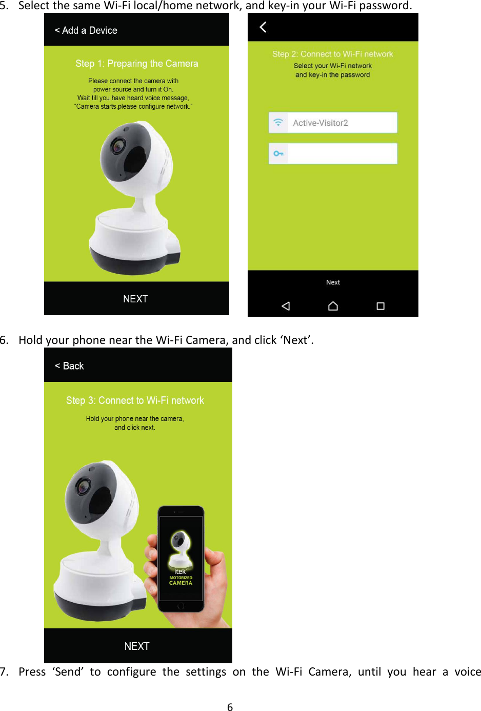 65. Select the same Wi-Fi local/home network, and key-in your Wi-Fi password.6. Hold your phone near the Wi-Fi Camera, and click ‘Next’.7. Press ‘Send’ to configure the settings on the Wi-Fi Camera, until you hear a voice