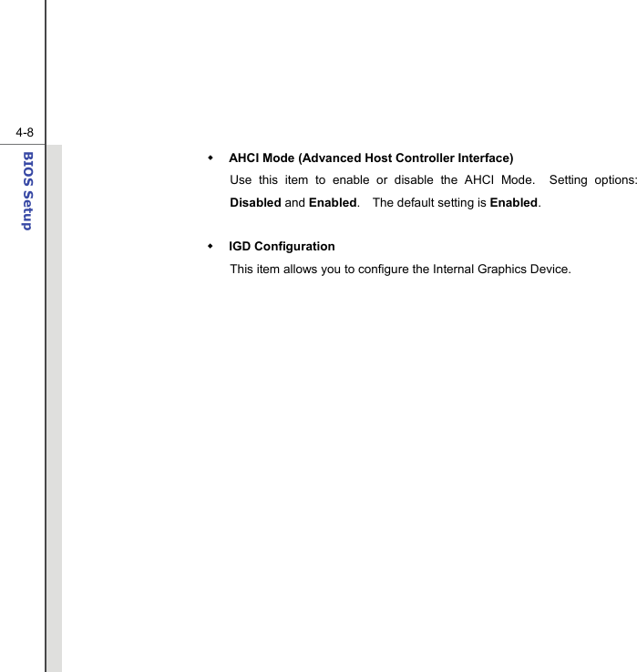  4-8BIOS Setup   AHCI Mode (Advanced Host Controller Interface) Use this item to enable or disable the AHCI Mode.  Setting options: Disabled and Enabled.    The default setting is Enabled.   IGD Configuration This item allows you to configure the Internal Graphics Device.  