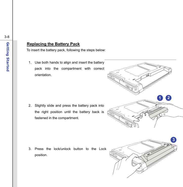  3-8Getting Started  Replacing the Battery Pack To insert the battery pack, following the steps below:  1.  Use both hands to align and insert the battery pack into the compartment with correct orientation.     2.  Slightly slide and press the battery pack into the right position until the battery back is fastened in the compartment.     3.  Press the lock/unlock button to the Lock position.     3 2 1 