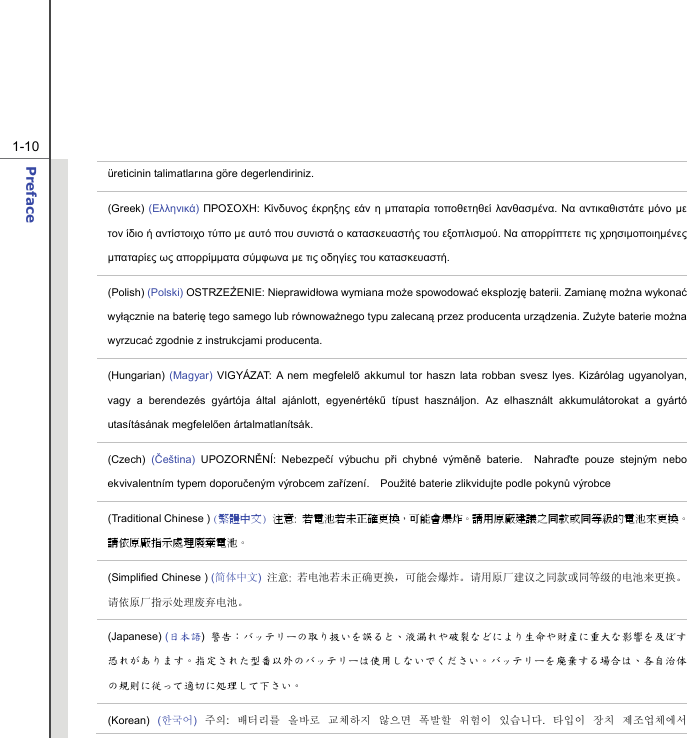  1-10 Preface  üreticinin talimatlarına göre degerlendiriniz. (Greek) (Ελληνικά) ΠΡΟΣΟΧΗ: Κίνδυνος έκρηξης εάν η μπαταρία τοποθετηθεί λανθασμένα. Να αντικαθιστάτε μόνο με τον ίδιο ή αντίστοιχο τύπο με αυτό που συνιστά ο κατασκευαστής του εξοπλισμού. Να απορρίπτετε τις χρησιμοποιημένες μπαταρίες ως απορρίμματα σύμφωνα με τις οδηγίες του κατασκευαστή. (Polish) (Polski) OSTRZEŻENIE: Nieprawidłowa wymiana może spowodować eksplozję baterii. Zamianę można wykonać wyłącznie na baterię tego samego lub równoważnego typu zalecaną przez producenta urządzenia. Zużyte baterie można wyrzucać zgodnie z instrukcjami producenta. (Hungarian)  (Magyar) VIGYÁZAT: A nem megfelelő akkumul tor haszn lata robban svesz lyes. Kizárólag ugyanolyan, vagy a berendezés gyártója által ajánlott, egyenértékű típust használjon. Az elhasznált akkumulátorokat a gyártó utasításának megfelelően ártalmatlanítsák. (Czech) (Čeština) UPOZORNĚNÍ: Nebezpečí výbuchu při chybné výměně baterie.  Nahraďte pouze stejným nebo ekvivalentním typem doporučeným výrobcem zařízení.    Použité baterie zlikvidujte podle pokynů výrobce (Traditional Chinese ) (繁體中文) 注意:  若電池若未正確更換，可能會爆炸。請用原廠建議之同款或同等級的電池來更換。請依原廠指示處理廢棄電池。 (Simplified Chinese ) (简体中文) 注意:  若电池若未正确更换，可能会爆炸。请用原厂建议之同款或同等级的电池来更换。请依原厂指示处理废弃电池。 (Japanese) (日本語)  警告：バッテリーの取り扱いを誤ると、液漏れや破裂などにより生命や財産に重大な影響を及ぼす恐れがあります。指定された型番以外のバッテリーは使用しないでください。バッテリーを廃棄する場合は、各自治体の規則に従って適切に処理して下さい。 (Korean)  (한국어) 주의:  배터리를 올바로 교체하지 않으면 폭발할 위험이 있습니다.  타입이 장치 제조업체에서 