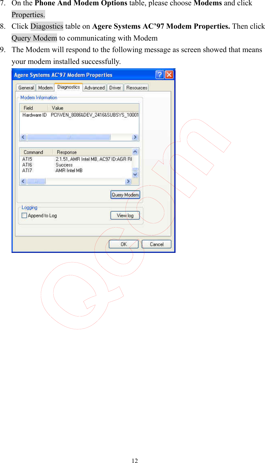  12 7. On the Phone And Modem Options table, please choose Modems and click Properties. 8. Click Diagostics table on Agere Systems AC’97 Modem Properties. Then click Query Modem to communicating with Modem 9. The Modem will respond to the following message as screen showed that means your modem installed successfully.     Qcom