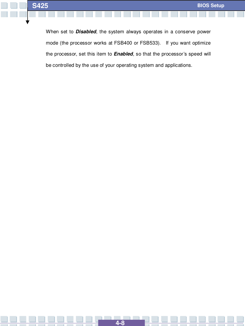   4-8 S425   BIOS Setup When set to Disabled, the system always operates in a conserve power mode (the processor works at FSB400 or FSB533).  If you want optimize the processor, set this item to Enabled, so that the processor’s speed will be controlled by the use of your operating system and applications.                    