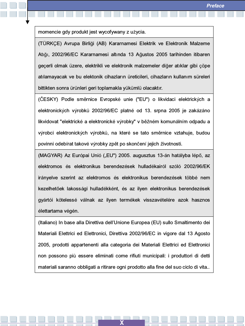   X  Preface momencie gdy produkt jest wycofywany z użycia. (TÜRKÇE) Avrupa Birliği (AB) Kararnamesi Elektrik ve Elektronik Malzeme Atığı, 2002/96/EC Kararnamesi altında 13 Ağustos 2005 tarihinden itibaren geçerli olmak  üzere, elektrikli ve elektronik malzemeler diğer atıklar gibi çöpe atılamayacak ve bu elektonik cihazların  üreticileri, cihazların kullanım süreleri bittikten sonra ürünleri geri toplamakla yükümlü olacaktır. (ČESKY) Podle směrnice Evropské unie (&quot;EU&quot;) o likvidaci elektrických a elektronických výrobků 2002/96/EC platné od 13. srpna 2005 je zakázáno likvidovat &quot;elektrické a elektronické výrobky&quot; v běžném komunálním odpadu a výrobci elektronických výrobků, na které se tato směrnice vztahuje, budou povinni odebírat takové výrobky zpět po skončení jejich životnosti. (MAGYAR) Az Európai Unió („EU&quot;) 2005. augusztus 13-án hatályba lépő, az elektromos  és elektronikus berendezések hulladékairól szóló 2002/96/EK irányelve szerint az elektromos  és elektronikus berendezések többé nem kezelhetőek lakossági hulladékként,  és az ilyen elektronikus berendezések gyártói kötelessé válnak az ilyen termékek visszavételére azok hasznos élettartama végén. (Italiano) In base alla Direttiva dell’Unione Europea (EU) sullo Smaltimento dei Materiali Elettrici ed Elettronici, Direttiva 2002/96/EC in vigore dal 13 Agosto 2005, prodotti appartenenti alla categoria dei Materiali Elettrici ed Elettronici non possono più essere eliminati come rifiuti municipali: i produttori di detti materiali saranno obbligati a ritirare ogni prodotto alla fine del suo ciclo di vita..    