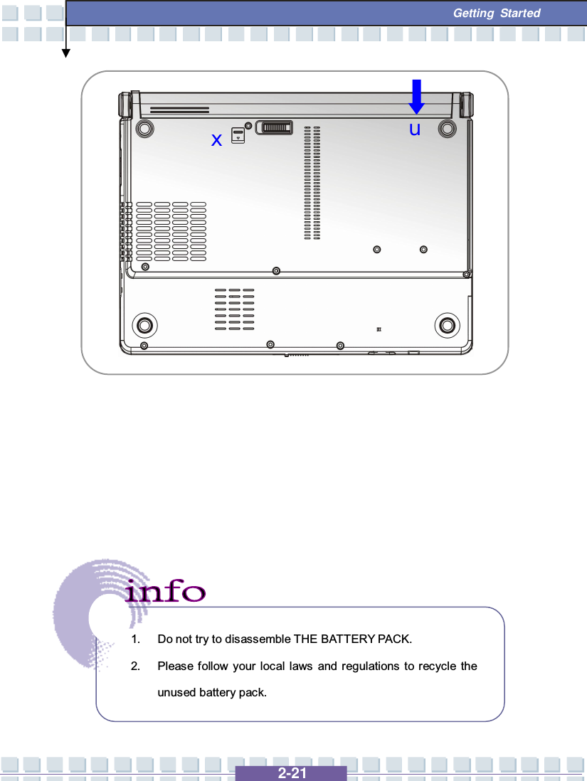   2-21  Getting Started                       1. Do not try to disassemble THE BATTERY PACK. 2. Please follow your local laws and regulations to recycle the unused battery pack. x u 
