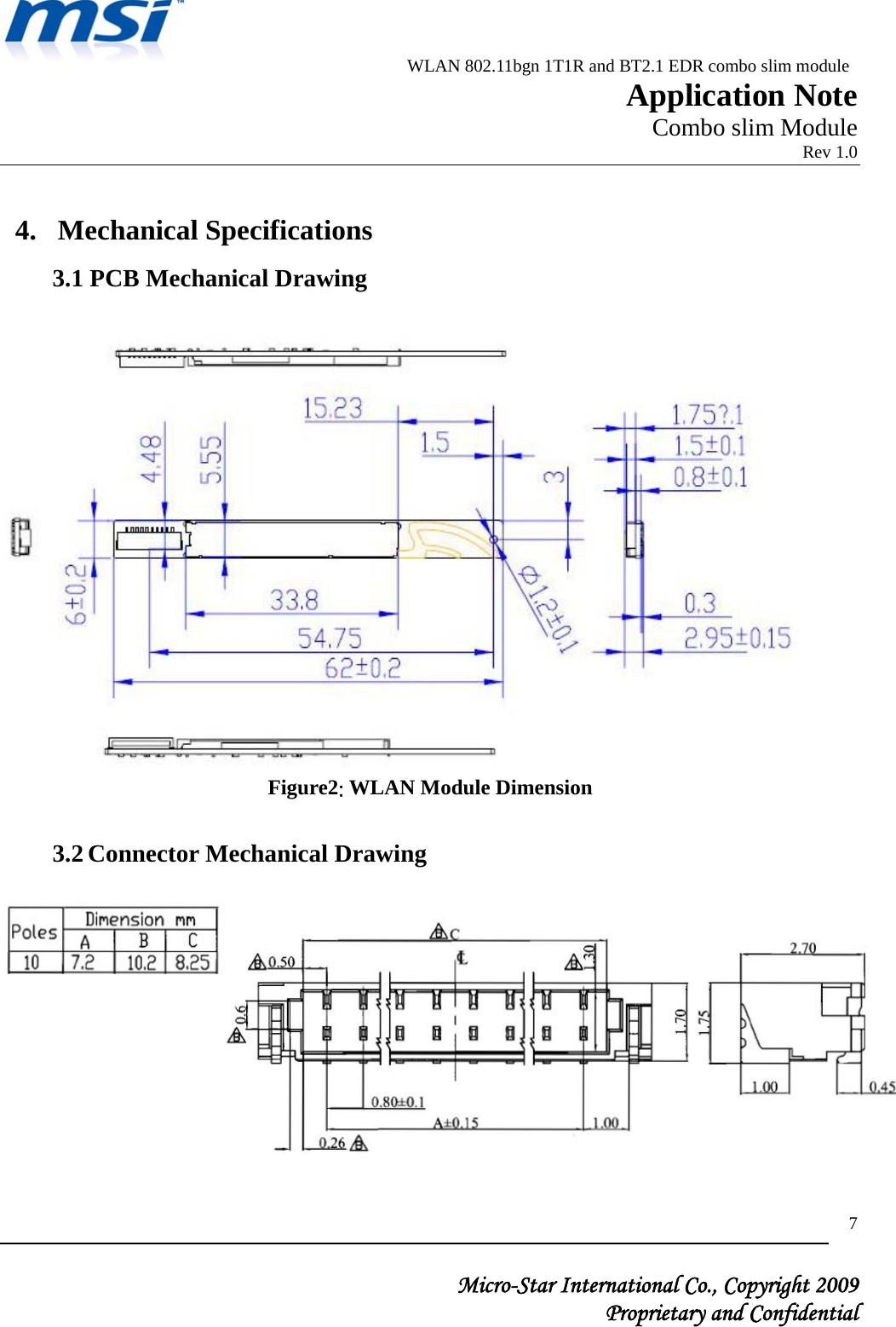                          WLAN 802.11bgn 1T1R and BT2.1 EDR combo slim module                                                         Application Note                                                       Combo slim Module                                                                            Rev 1.0   Micro-Star International Co., Copyright 2009  Proprietary and Confidential 7 4. Mechanical Specifications 3.1 PCB Mechanical Drawing                                                   Figure2: WLAN Module Dimension  3.2 Connector Mechanical Drawing    