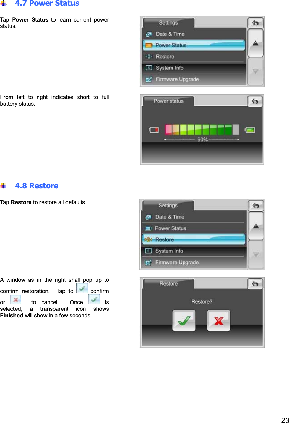 234.7 Power StatusTap Power Status to learn current powerstatus.From left to right indicates short to fullbattery status.4.8 RestoreTap Restore to restore all defaults.A window as in the right shall pop up toconfirm restoration. Tap to confirmor to cancel. Once isselected, a transparent icon showsFinished will show in a few seconds.