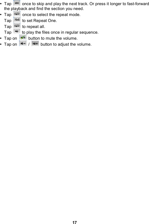 17 y Tap    once to skip and play the next track. Or press it longer to fast-forward the playback and find the section you need. y Tap    once to select the repeat mode.   Tap    to set Repeat One.   Tap    to repeat all.   Tap    to play the files once in regular sequence. y Tap on    button to mute the volume.   y Tap on   /    button to adjust the volume. 