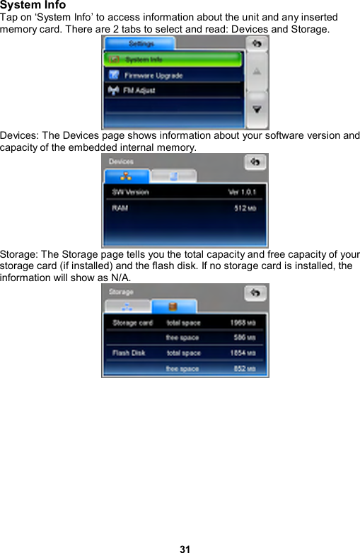 31 System Info Tap on ‘System Info’ to access information about the unit and any inserted memory card. There are 2 tabs to select and read: Devices and Storage.   Devices: The Devices page shows information about your software version and capacity of the embedded internal memory.  Storage: The Storage page tells you the total capacity and free capacity of your storage card (if installed) and the flash disk. If no storage card is installed, the information will show as N/A.   