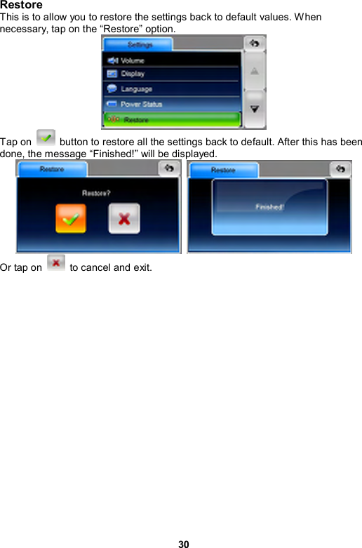 30 Restore This is to allow you to restore the settings back to default values. When necessary, tap on the “Restore” option.    Tap on    button to restore all the settings back to default. After this has been done, the message “Finished!” will be displayed.    Or tap on    to cancel and exit.  