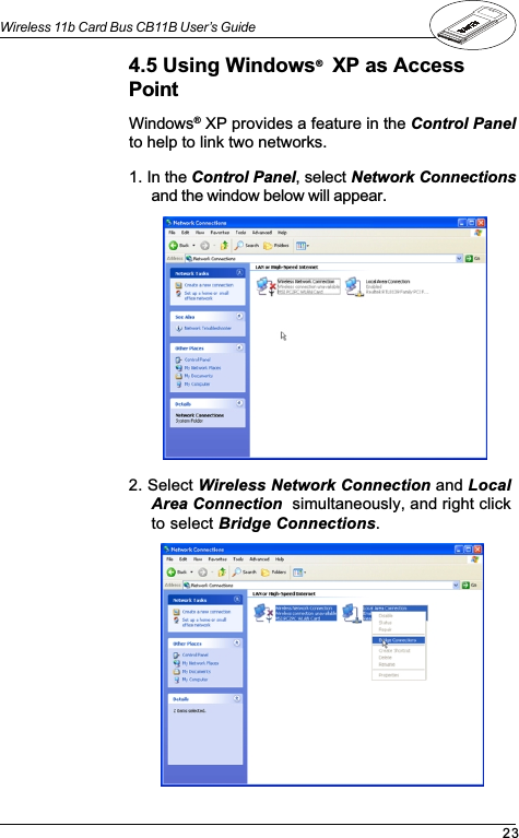 23Wireless 11b Card Bus CB11B User’s GuideWindows® XP provides a feature in the Control Panelto help to link two networks.1. In the Control Panel, select Network Connectionsand the window below will appear.2. Select Wireless Network Connection and LocalArea Connection  simultaneously, and right clickto select Bridge Connections.4.5 Using Windows®  XP as AccessPoint