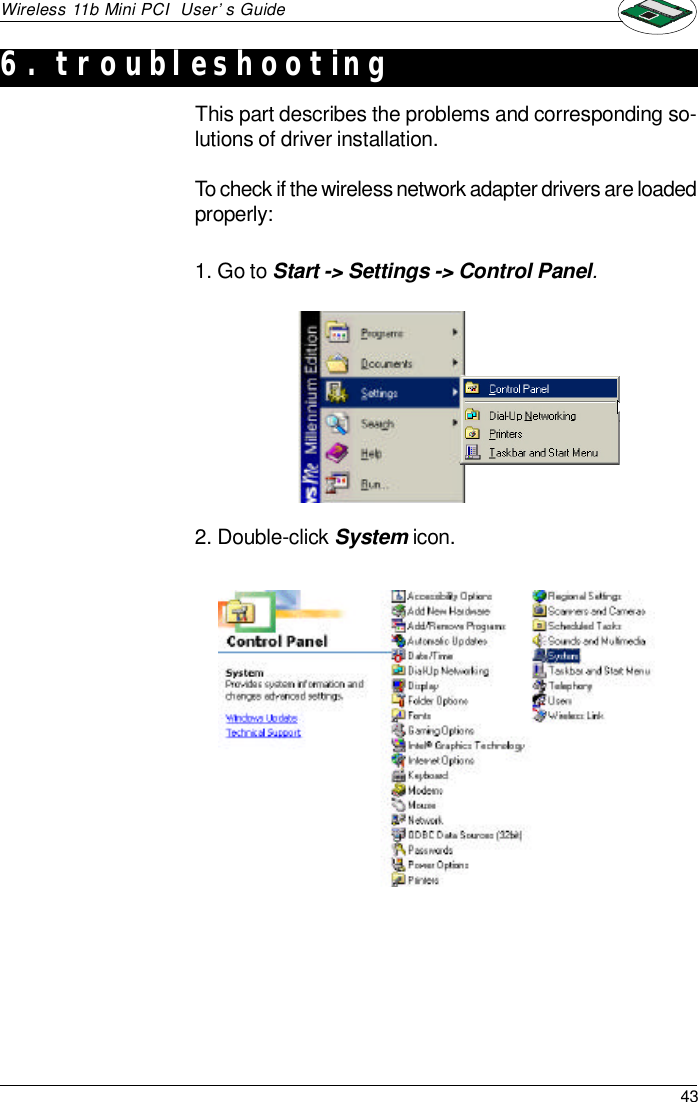 43Wireless 11b Mini PCI  User’s GuideThis part describes the problems and corresponding so-lutions of driver installation.To check if the wireless network adapter drivers are loadedproperly:1. Go to Start -&gt; Settings -&gt; Control Panel.2. Double-click System icon.6. troubleshooting