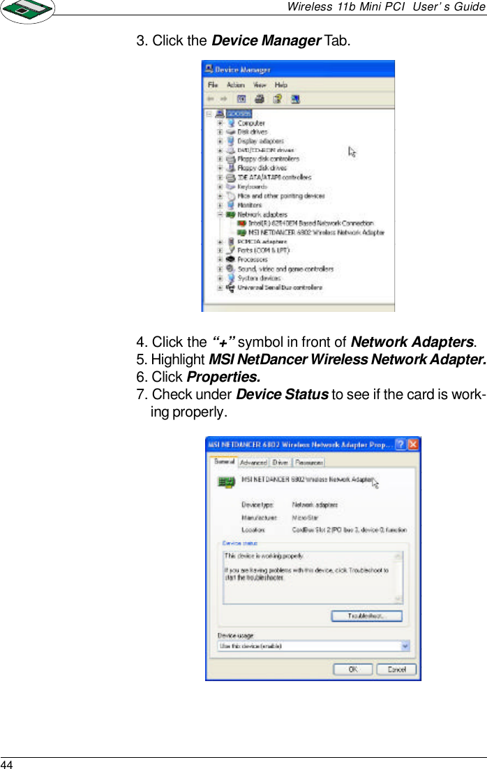 44Wireless 11b Mini PCI  User’s Guide3. Click the Device Manager Tab.4. Click the “+” symbol in front of Network Adapters.5. Highlight MSI NetDancer Wireless Network Adapter.6. Click Properties.7. Check under Device Status to see if the card is work-ing properly.