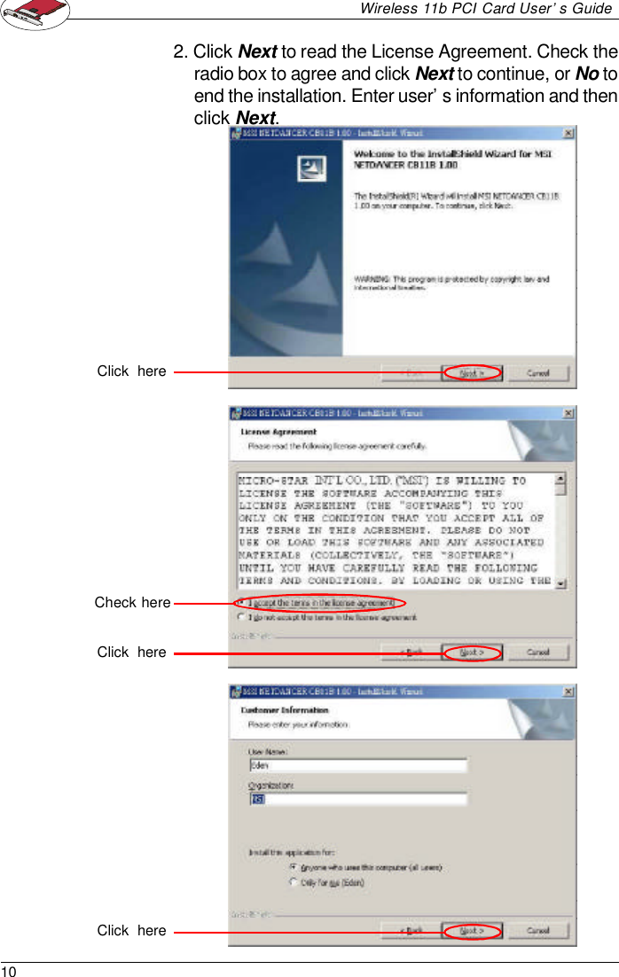 10Wireless 11b PCI Card User’s Guide2. Click Next to read the License Agreement. Check theradio box to agree and click Next to continue, or No toend the installation. Enter user’s information and thenclick Next.Check hereClick  hereClick  hereClick  here