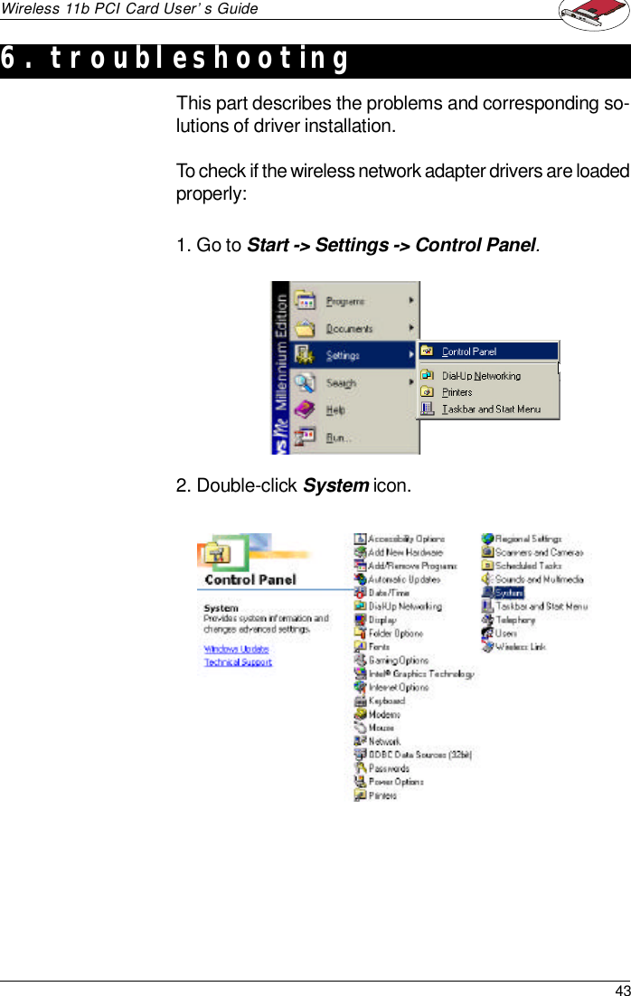 43Wireless 11b PCI Card User’s GuideThis part describes the problems and corresponding so-lutions of driver installation.To check if the wireless network adapter drivers are loadedproperly:1. Go to Start -&gt; Settings -&gt; Control Panel.2. Double-click System icon.6. troubleshooting