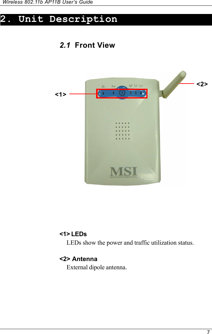 7Wireless 802.11b AP11B User’s Guide2. Unit Description2.1  Front View&lt;1&gt;&lt;2&gt;&lt;1&gt; LEDsLEDs show the power and traffic utilization status.&lt;2&gt; AntennaExternal dipole antenna.