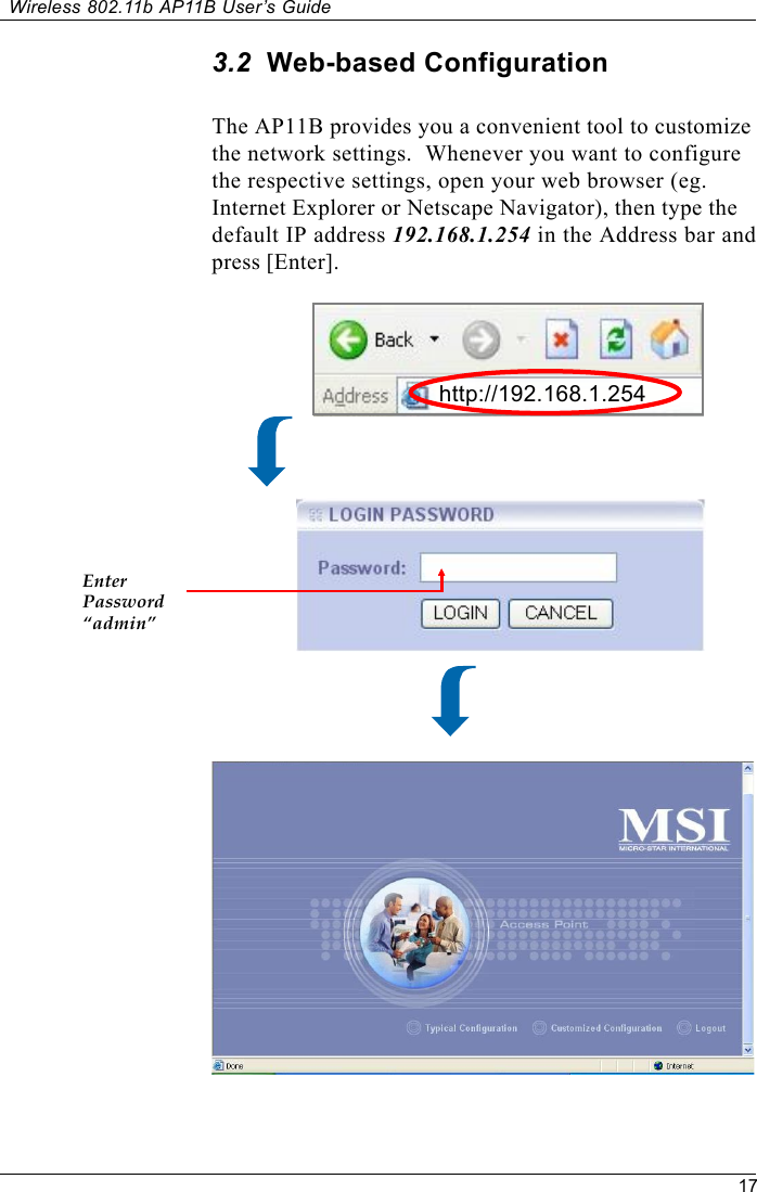 17Wireless 802.11b AP11B User’s GuideThe AP11B provides you a convenient tool to customizethe network settings.  Whenever you want to configurethe respective settings, open your web browser (eg.Internet Explorer or Netscape Navigator), then type thedefault IP address 192.168.1.254 in the Address bar andpress [Enter].3.2  Web-based ConfigurationEnterPassword“admin”http://192.168.1.254