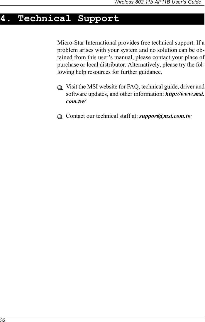 32Wireless 802.11b AP11B User’s GuideMicro-Star International provides free technical support. If aproblem arises with your system and no solution can be ob-tained from this user’s manual, please contact your place ofpurchase or local distributor. Alternatively, please try the fol-lowing help resources for further guidance.Visit the MSI website for FAQ, technical guide, driver andsoftware updates, and other information: http://www.msi.com.tw/Contact our technical staff at: support@msi.com.tw4. Technical Support