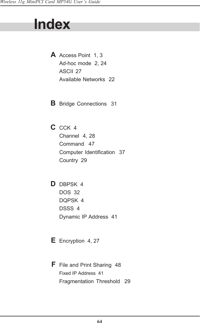 64Wireless 11g MiniPCI Card MP54G User’s GuideAAccess Point  1, 3Ad-hoc mode  2, 24ASCII  27Available Networks  22Bridge Connections  31CCK  4Channel  4, 28Command  47Computer Identification  37Country  29DBPSK  4DOS  32DQPSK  4DSSS  4Dynamic IP Address  41Encryption  4, 27File and Print Sharing  48Fixed IP Address  41Fragmentation Threshold  29IndexBCDEF