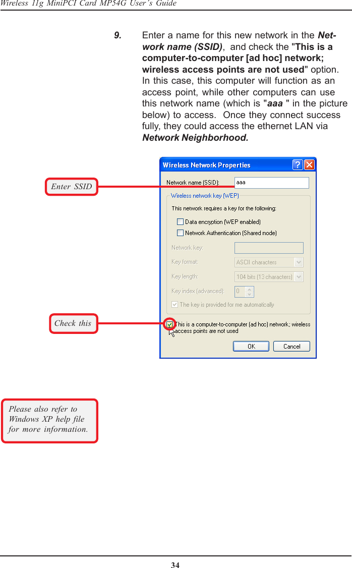 34Wireless 11g MiniPCI Card MP54G User’s Guide    9. Enter a name for this new network in the Net-work name (SSID),  and check the &quot;This is acomputer-to-computer [ad hoc] network;wireless access points are not used&quot; option.In this case, this computer will function as anaccess point, while other computers can usethis network name (which is &quot;aaa &quot; in the picturebelow) to access.  Once they connect successfully, they could access the ethernet LAN viaNetwork Neighborhood.Enter SSIDCheck thisPlease also refer toWindows XP help filefor more information.